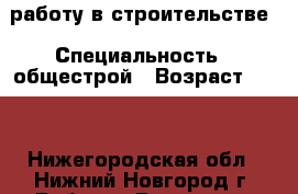 работу в строительстве › Специальность ­ общестрой › Возраст ­ 38 - Нижегородская обл., Нижний Новгород г. Работа » Резюме   . Нижегородская обл.,Нижний Новгород г.